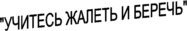 "УЧИТЕСЬ ЖАЛЕТЬ И БЕРЕЧЬ"