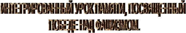 ИНТЕГРИРОВАННЫЙ УРОК ПАМЯТИ, ПОСВЯЩЕННЫЙ
ПОБЕДЕ НАД ФАШИЗМОМ.
