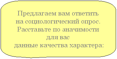 Скругленная прямоугольная выноска: Предлагаем вам ответить
на социологический опрос.
Расставьте по значимости для вас
данные качества характера: