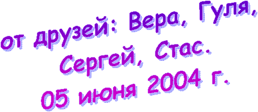 от друзей: Вера, Гуля,
Сергей, Стас.
05 июня 2004 г.