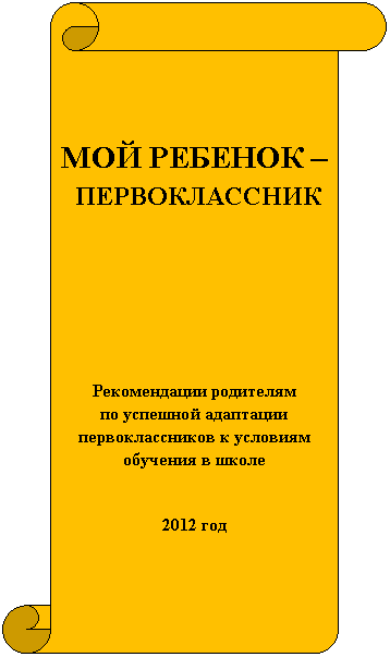 Вертикальный свиток: МОЙ РЕБЕНОК –
ПЕРВОКЛАССНИК
Рекомендации родителям
по успешной адаптации первоклассников к условиям обучения в школе
2012 год