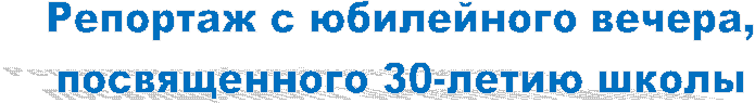 Репортаж с юбилейного вечера,
посвященного 30-летию школы