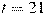 t = 21