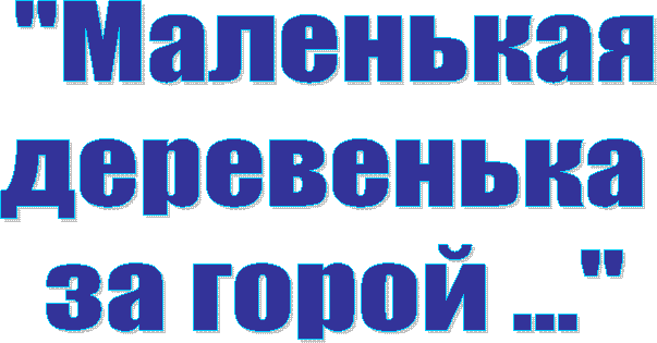 "Маленькая
деревенька
за горой ..."