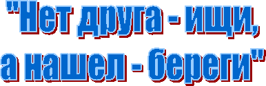 "Нет друга - ищи,
а нашел - береги"