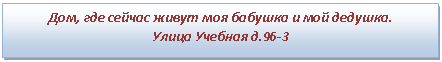 Подпись: Дом, где сейчас живут моя бабушка и мой дедушка.
Улица Учебная д.96-3