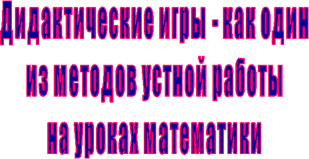Дидактические игры - как один
из методов устной работы
на уроках математики