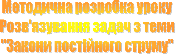 Методична розробка уроку
Розв'язування задач з теми
"Закони постійного струму"