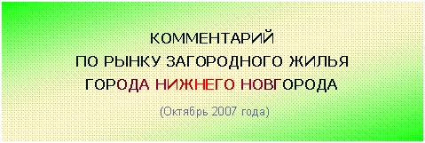 Подпись: КОММЕНТАРИЙ
ПО РЫНКУ ЗАГОРОДНОГО ЖИЛЬЯ
ГОРОДА НИЖНЕГО НОВГОРОДА
(Октябрь 2007 года)