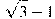 \sqrt{3}-1