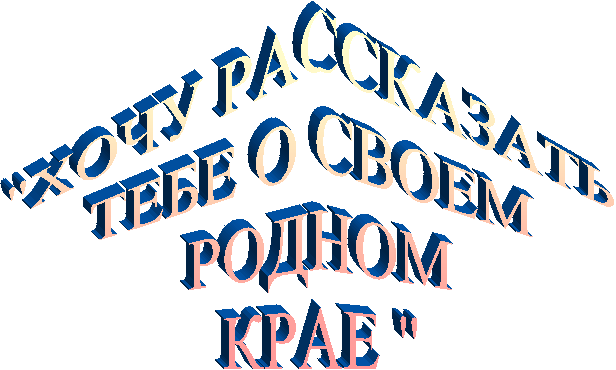 "ХОЧУ РАССКАЗАТЬ
ТЕБЕ О СВОЕМ
РОДНОМ
КРАЕ "