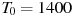 T_0 = 1400