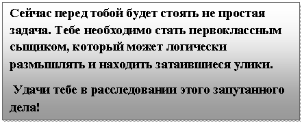 Подпись: Сейчас перед тобой будет стоять не простая задача. Тебе необходимо стать первоклассным сыщиком, который может логически размышлять и находить затаившиеся улики.
Удачи тебе в расследовании этого запутанного дела!