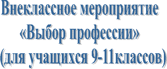Внеклассное мероприятие
«Выбор профессии»
(для учащихся 9-11классов)