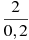\frac{2}{0,2}