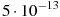 5 \cdot 10^{-13}