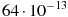 64 \cdot 10^{-13}
