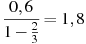 \frac{0,6}{1-\frac{2}{3}}=1,8