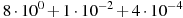 8\cdot10^{0}+1\cdot10^{-2}+4\cdot10^{-4}