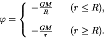 \begin{displaymath}

\varphi=\left\{

\begin{array}{ll}

-\frac{GM}{R} \quad & (r\...

... & \cr

-\frac{GM}{r} \quad & (r\ge R). \cr

\end{array}\right.

\end{displaymath}