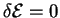 $ \delta {\cal{E}}=0$