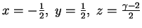$ x=-{1\over 2}, \;y={1\over 2}, \;z={{\gamma-2}\over 2}$