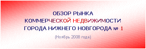 Подпись: ОБЗОР РЫНКА
КОММЕРЧЕСКОЙ НЕДВИЖИМОСТИ
ГОРОДА НИЖНЕГО НОВГОРОДА № 1
(Ноябрь 2008 года)