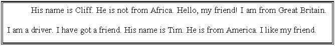 �������: His name is Cliff. He is not from Africa. Hello, my friend! I am from Great Britain. I am a driver. I have got a friend. His name is Tim. He is from America. I like my friend.



