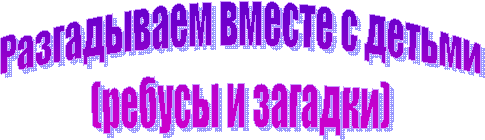 Разгадываем вместе с детьми
(ребусы и загадки)