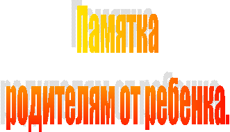 Памятка
родителям от ребенка.