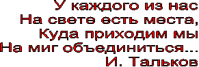 У каждого из нас
На свете есть места,
Куда приходим мы
На миг объединиться...
И. Тальков