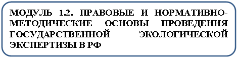 Скругленный прямоугольник: МОДУЛЬ 1.2. ПРАВОВЫЕ И НОРМАТИВНО-МЕТОДИЧЕСКИЕ ОСНОВЫ ПРОВЕДЕНИЯ ГОСУДАРСТВЕННОЙ ЭКОЛОГИЧЕСКОЙ ЭКСПЕРТИЗЫ В РФ