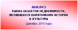 Подпись: АНАЛИЗ
РЫНКА ОБЪЕКТОВ НЕДВИЖИМОСТИ,
ЯВЛЯЮЩИХСЯ ПАМЯТНИКАМИ ИСТОРИИ
И КУЛЬТУРЫ
(Декабрь 2010 года)