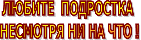 ЛЮБИТЕ ПОДРОСТКА
НЕСМОТРЯ НИ НА ЧТО !