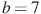 b=7