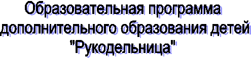 Образовательная программа
дополнительного образования детей
"Рукодельница"