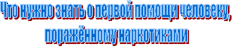Что нужно знать о первой помощи человеку,
поражённому наркотиками