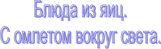 Блюда из яиц.
С омлетом вокруг света.
