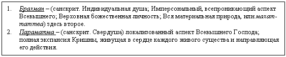 Подпись: 1. Брахман – (санскрит. Индивидуальная душа; Имперсональный, всепроникающий аспект Всевышнего; Верховная божественная личность; Вся материальная природа, или махат-таттва) здесь второе.
2. Параматма – (санскрит. Свердуша) локализованный аспект Всевышнего Господа; полная экспансия Кришны, живущая в сердце каждого живого существа и направляющая его действия.