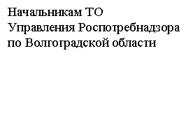 Подпись: Начальникам ТО
Управления Роспотребнадзора
по Волгоградской области