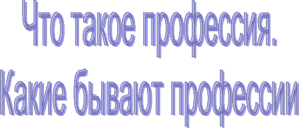 Что такое профессия.
Какие бывают профессии