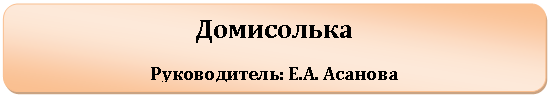 Скругленный прямоугольник: Домисолька
Руководитель: Е.А. Асанова
