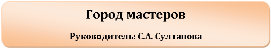 Скругленный прямоугольник: Город мастеров
Руководитель: С.А. Султанова