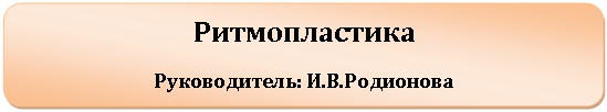 Скругленный прямоугольник: Ритмопластика
Руководитель: И.В.Родионова