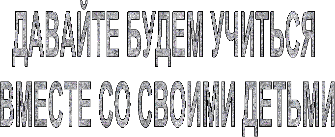 ДАВАЙТЕ БУДЕМ УЧИТЬСЯ
ВМЕСТЕ СО СВОИМИ ДЕТЬМИ