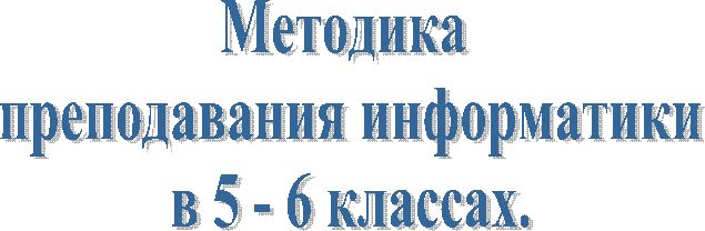 Методика
преподавания информатики
в 5 - 6 классах.