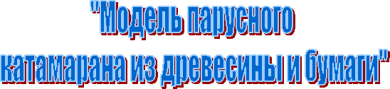 "Модель парусного
катамарана из древесины и бумаги"