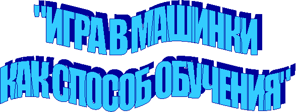 "ИГРА В МАШИНКИ
КАК СПОСОБ ОБУЧЕНИЯ"