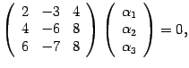$\displaystyle \left(\begin{array}{rrr}2&-3&4\\ 4&-6&8\\ 6&-7&8\end{array}\right)\left(\begin{array}{c}{\alpha}_1\\ {\alpha}_2\\ {\alpha}_3\end{array}\right)=0,$