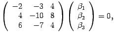$\displaystyle \left(\begin{array}{rrr}-2&-3&4\\ 4&-10&8\\ 6&-7&4\end{array}\right)\left(\begin{array}{c}{\beta}_1\\ {\beta}_2\\ {\beta}_3\end{array}\right)
=0,$